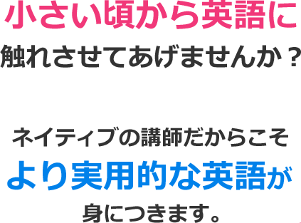 小さい頃から英語に触れさせてあげませんか?ネイティブの講師だからこそより実用的な英語が身につきます。
