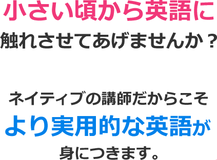 小さい頃から英語に触れさせてあげませんか？ネイティブの講師だからこそより実用的な英語が身につきます。